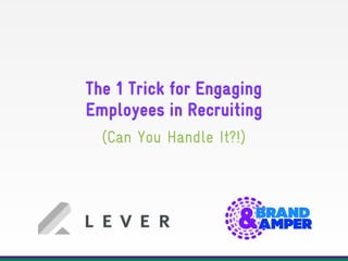The 1 Trick for Engaging  
Employees in Recruiting  
 
(Can You Handle It?!)
 
