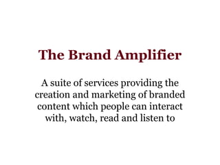 The Brand Amplifier A suite of services providing the creation and marketing of branded content which people can interact with, watch, read and listen to 