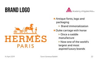 14 April 2019 Sona Vanessa Baldeh 22
Brand logo
Antique fonts, logo and
packaging
Brand immortalization
Duke carriage with horse
Once a saddle
manufacture
Now one of the world‘s
largest and most
aspired luxury brands
 