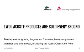 14 April 2019 Sona Vanessa Baldeh 5
Two Lacoste products are sold every second
Textile, leather goods, fragrances, footwear, linen, sunglasses,
watches and underwear, including the iconic Classic Fit Polo.
 