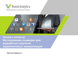 http://br-analytics.ru
Лицом к клиенту:
Исследование соцмедиа для
разработки стратегии
маркетинговых коммуникаций
 