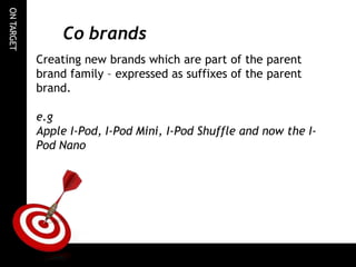 ON
TARGET
Co brands
Creating new brands which are part of the parent
brand family – expressed as suffixes of the parent
brand.
e.g
Apple I-Pod, I-Pod Mini, I-Pod Shuffle and now the I-
Pod Nano
 