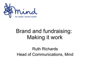 Brand and fundraising:  Making it work Ruth Richards Head of Communications, Mind 