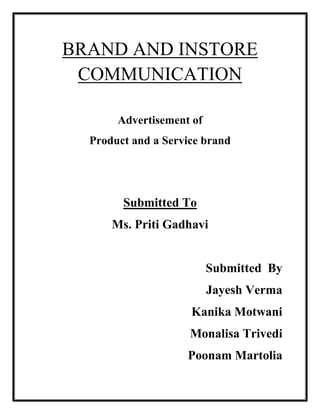 BRAND AND INSTORE
 COMMUNICATION

       Advertisement of
  Product and a Service brand




        Submitted To
      Ms. Priti Gadhavi


                          Submitted By
                          Jayesh Verma
                     Kanika Motwani
                     Monalisa Trivedi
                    Poonam Martolia
 