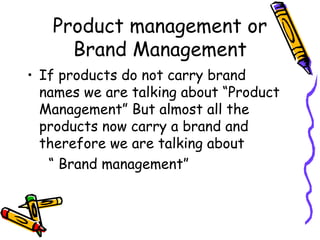 Product management or Brand Management If products do not carry brand names we are talking about “Product Management” But almost all the products now carry a brand and therefore we are talking about “  Brand management” 