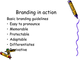Branding in action Basic branding guidelines Easy to pronounce Memorable Protectable Adaptable Differentiates  Derivative 