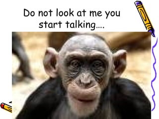 Do not look at me you start talking…. 