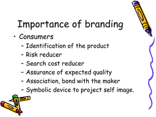 Importance of branding Consumers Identification of the product Risk reducer Search cost reducer Assurance of expected quality Association, bond with the maker Symbolic device to project self image. 