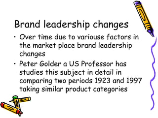 Brand leadership changes Over time due to variouse factors in the market place brand leadership changes Peter Golder a US Professor has studies this subject in detail in comparing two periods 1923 and 1997 taking similar product categories 