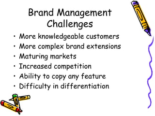 Brand Management Challenges More knowledgeable customers More complex brand extensions Maturing markets Increased competition Ability to copy any feature Difficulty in differentiation 