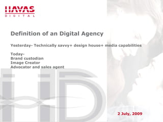 Definition of an Digital Agency Yesterday- Technically savvy+ design house+ media capabilities Today-  Brand custodian Image Creator Advocator and sales agent 2 July, 2009 