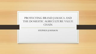 PROTECTING BRAND JAMAICA AND
THE DOMESTIC AGRICULTURE VALUE
CHAIN
STEPHEN JOHNSON
 