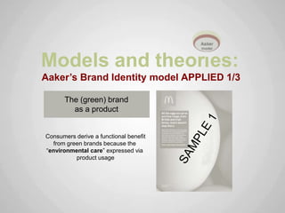 Models and theor es:
Aaker’s Brand Identity model APPLIED 1/3

       The (green) brand
         as a product


Consumers derive a functional benefit
  from green brands because the
“environmental care” expressed via
          product usage
 