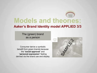 Models and theor es:
Aaker’s Brand Identity model APPLIED 3/3

       The (green) brand
         as a person


      Consumer derive a symbolic
  benefit from green brands because
       the “social approval” and
    “personal expression” feeling
 derived via the brand use and display
 