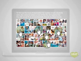 To find out the level of expectation for a green brand, students
were also asked to select a max of five the drivograms that
they felt would fit an environmentally friendly fast food brand.
 