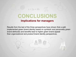 CONCLUSIONS
               Implications for managers

Results from the test of the three perspectives have shown that a well-
implemented green brand identity based on symbolic and personality green
brand attributes and benefits lead to higher green brand appeal
than organizational and product brand identity perspectives.
 