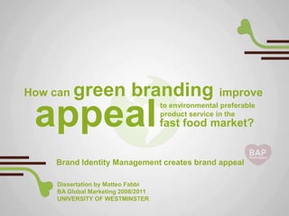 How can   green branding improve
 appeal                              to environmental preferable
                                     product service in the
                                     fast food market?


    Brand Identity Management creates brand appeal

     Dissertation by Matteo Fabbi
     BA Global Marketing 2008/2011
     UNIVERSITY OF WESTMINSTER
 