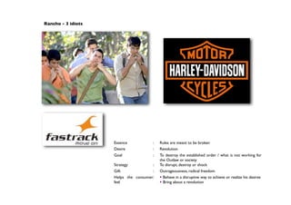 Rancho - 3 idiots
Essence : Rules are meant to be broken
Desire : Revolution
Goal : To destroy the established order / what is not working for
the Outlaw or society
Strategy : To disrupt, destroy or shock
Gift : Outrageousness, radical freedom
Helps the consumer
feel
:  Behave in a disruptive way to achieve or realize his desires
 Bring about a revolution
 