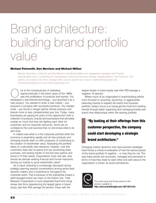 Brand architecture:
building brand portfolio
value
Michael Petromilli, Dan Morrison and Michael Million
       Michael Petromilli is a Director and Dan Morrison and Michael Million are engagement managers with Prophet
       (www.prophet.com), a consulting firm specializing in brand and business strategy, headquartered in San Francisco. The
       authors, all located in the firm's Chicago office, can be reached by e-mail at: mpetromilli@prophet.com,
       dmorrison@prophet.com and mmillion@prophet.com




O
          ne of the consequences of operating                          largest losses in brand equity saw their ROI average a
          opportunistically in the boom years of the 1990s             negative 10 percent.
          was the proliferation of products and brands. You               Where much of an organization's brand-building efforts
developed a new Internet technology ± you launched it as a             once focused on acquiring, launching, or aggressively
new product. You wanted to enter a new market ± you                    extending brands to expand the brand and business
acquired a company with successful products. You needed                portfolio, today's focus is on trying get the most from existing
scale ± you found a merger partner whose products and                  brands through better organizing and managing brands and
brands more or less complemented your line. Today, many                brand inter-relationships within the existing portfolio.
businesses are paying the price of this opportunism with a
collection of products, brands and businesses that ultimately
overlap so much that they are fighting each other for                        ``By looking at their offerings from this
customers and for corporate resources. Some are so
unrelated to the core business that no one knows what to do                  customer perspective, the company
with them.
   It matters less what is in the corporate portfolio when the               could start developing a strategic
economy is expanding rapidly and all new products and
emerging brands seem to offer prospects of contributing to                   brand architecture.''
the creation of shareholder value. Assessing the portfolio
takes on a decidedly new relevance, however, now that                  Changing market dynamics and new business strategies
customers have less to spend and are scrutinizing every                have forced a critical re-evaluation of how the various pieces
purchase, and looking harder to find the best partner and              of the brand portfolio fit together ± or how they do not. The
brand to fit their needs. Corporations must now ask, how               way these pieces are structured, managed and perceived in
should we allocate existing financial and human resources              terms of how they relate to each other and add value to the
among our brands to grow shareholder value?                            organization is known as brand architecture.
   As a result, branding is increasingly discussed during
strategic planning session conversations among senior level
decision makers and in boardrooms throughout the
corporate world. That is because of the substantial impact a
well-managed brand can have on the bottom line. Total
Research Corporation's much-respected EquiTrend study                               The current issue and full text archive of this
shows that firms experiencing the largest gains in brand                            journal is available at
equity saw their ROI average 30 percent; those with the                             http://www.emeraldinsight.com/1087-8572.htm


Strategy & Leadership 30,5 2002, pp. 22-28, # MCB UP Limited, 1087-8572, DOI 10.1108/10878570210442524
22
 