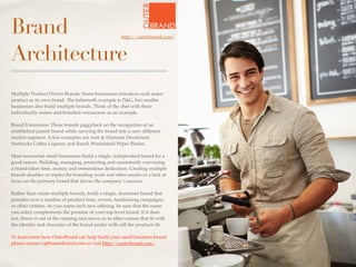 Brand
Architecture
Multiple Product Driven Brands: Some businesses introduce each major
product as its own brand. The behemoth example is P&G, but smaller
businesses also build multiple brands. Think of the chef with three
individually names and branded restaurants as an example.
Brand Extensions: These brands piggyback on the recognition of an
established parent brand while carrying the brand into a new different
market segment. A few examples are Arm & Hammer Deodorant,
Starbucks Coffee Liqueur, and RainX Windshield Wiper Blades.
Most successful small businesses build a single, independent brand for a
good reason. Building, managing, protecting and consistently conveying
a brand takes time, money and tremendous dedication. Creating multiple
brands doubles or triples the branding work and often results in a lack of
focus on the primary brand that drives the company’s success.
Rather than create multiple brands, build a single, dominant brand that
presides over a number of product lines, events, fundraising campaigns,
or other entities. As you name each new offering, be sure that the name
you select complements the promise of your top-level brand. If it does
not, throw it out of the running and move on to other names that ﬁt with
the identity and character of the brand under with call the products ﬁt.
To learn more how OuterBrand can help build your small business brand
please contact raj@outerbrand.com or visit http://outerbrand.com/
http://outerbrand.com/
 