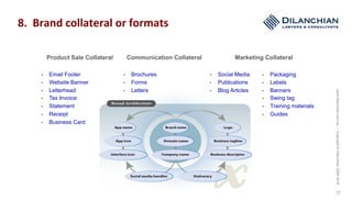 www.dilanchian.com.au|Copyright©Dilanchian2005-2016
17
Product Sale Collateral Communication Collateral Marketing Collateral
•  Email Footer
•  Website Banner
•  Letterhead
•  Tax Invoice
•  Statement
•  Receipt
•  Business Card
•  Brochures
•  Forms
•  Letters
•  Social Media
•  Publications
•  Blog Articles
•  Packaging
•  Labels
•  Banners
•  Swing tag
•  Training materials
•  Guides
8.		Brand	collateral	or	formats	
 