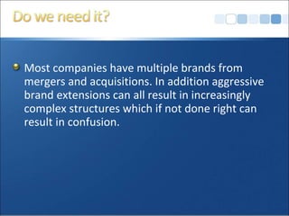 Most companies have multiple brands from
mergers and acquisitions. In addition aggressive
brand extensions can all result in increasingly
complex structures which if not done right can
result in confusion.
 