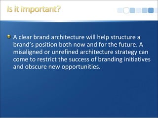 A clear brand architecture will help structure a
brand’s position both now and for the future. A
misaligned or unrefined architecture strategy can
come to restrict the success of branding initiatives
and obscure new opportunities.
 
