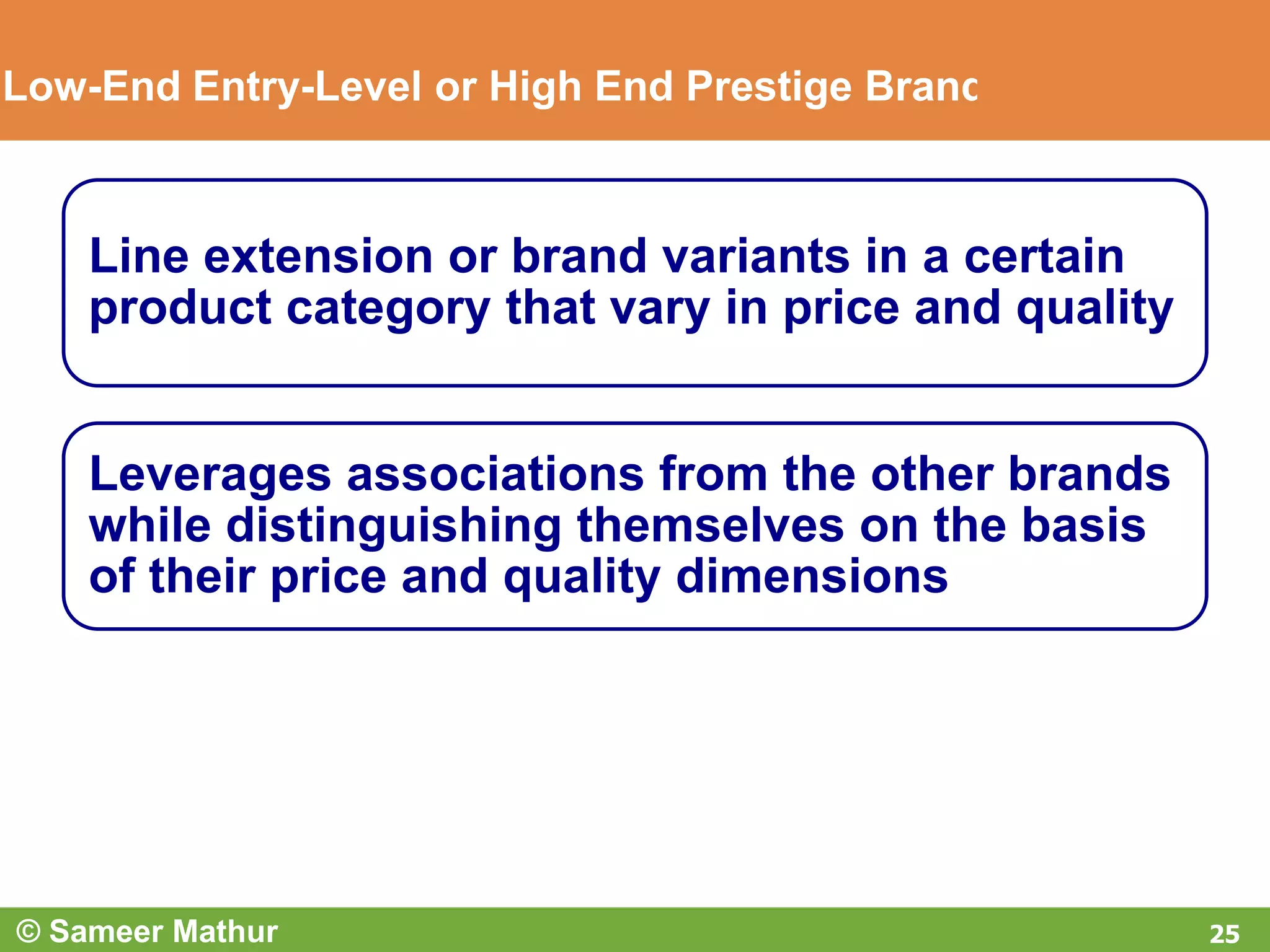 Low-End Entry-Level or High End Prestige Brands
Line extension or brand variants in a certain
product category that vary in price and quality
Leverages associations from the other brands
while distinguishing themselves on the basis
of their price and quality dimensions
25© Sameer Mathur
 