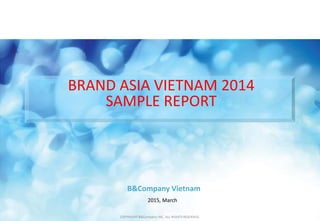 B&Company Vietnam
2015, March
BRAND ASIA VIETNAM 2014
SAMPLE REPORT
COPYRIGHT B&Company INC. ALL-RIGHTS RESERVED.
 