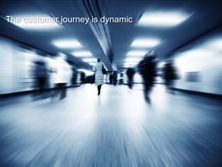 The customer journey is dynamic

 