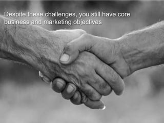 Despite these challenges, you still have core
business and marketing objectives

 