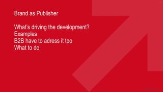 1
Brand as Publisher
What’s driving the development?
Examples
B2B have to adress it too
What to do
Fortroligt / Nørgård Mikkelsen
 