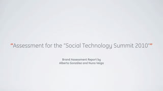 “Assessment for the “Social Technology Summit 2010””

                   Brand Assessment Report by
                 Alberto González and Nuno Veiga
 