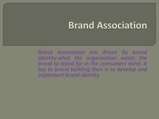 Brand Association are driven by brand
identity-what the organization wants the
brand to stand for in the consumers mind. A
key to brand building then is to develop and
implement brand identity
 