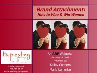 Brand Attachment:  How to Woo & Win Women brooklyn, new york  718.788.5920 www.tapestry-group.com An  ARF   Webcast  February 13, 2008 Presented by: Kelley Connors Marie Lemerise 