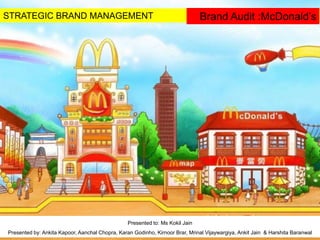 STRATEGIC BRAND MANAGEMENT
Presented to: Ms Kokil Jain
Presented by: Ankita Kapoor, Aanchal Chopra, Karan Godinho, Kirnoor Brar, Mrinal Vijaywargiya, Ankit Jain & Harshita Baranwal
Brand Audit :McDonald’s
 