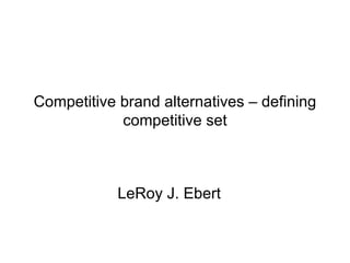 Competitive brand alternatives – defining
            competitive set



            LeRoy J. Ebert
 