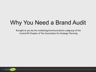 Why You Need a Brand Audit
Brought to you by the marketing/communications subgroup of the
Central PA Chapter of The Association for Strategic Planning

 