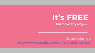 It’s FREE
For now anyway…...
Go and sign up
https://www.google.com/intl/en_gb/business/
 