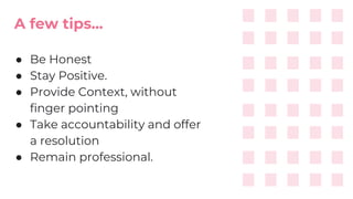 A few tips...
● Be Honest
● Stay Positive.
● Provide Context, without
finger pointing
● Take accountability and offer
a resolution
● Remain professional.
 