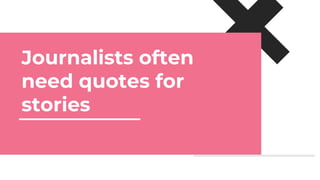 Journalists often
need quotes for
stories
 