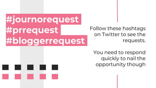 #journorequest
#prrequest
#bloggerrequest
Follow these hashtags
on Twitter to see the
requests.
You need to respond
quickly to nail the
opportunity though
 