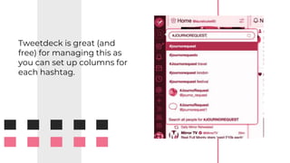 Tweetdeck is great (and
free) for managing this as
you can set up columns for
each hashtag.
 