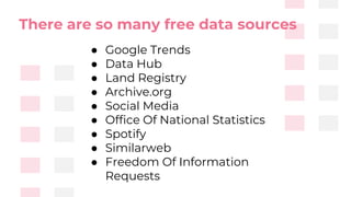 ● Google Trends
● Data Hub
● Land Registry
● Archive.org
● Social Media
● Office Of National Statistics
● Spotify
● Similarweb
● Freedom Of Information
Requests
There are so many free data sources
 