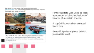 Pinterest data was used to look
at number of pins, inclusions of
boards of a certain theme.
A top 20 list was then created
from this.
Beautifully visual piece (which
journalists love)
 