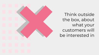 Think outside
the box, about
what your
customers will
be interested in
 