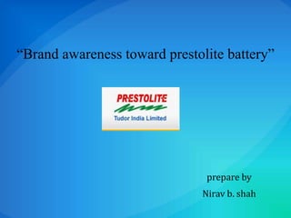 “Brand awareness toward prestolite battery” prepare by Nirav b. shah 