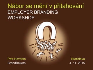 Nábor se mění v přitahování
EMPLOYER BRANDING WORKSHOP
Praha
19. 5. 2016
Petr Hovorka
Zuzana Stroblová
BrandBakers
 