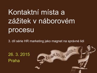 Kontaktní místa a
zážitek v náborovém
procesu
3. díl série HR marketing jako magnet na správné lidi
26. 3. 2015
Praha
 