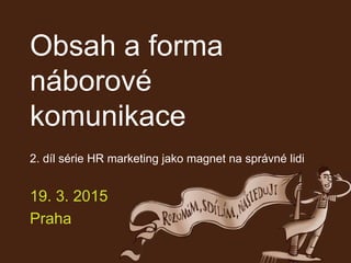 Obsah a forma
náborové
komunikace
2. díl série HR marketing jako magnet na správné lidi
19. 3. 2015
Praha
 